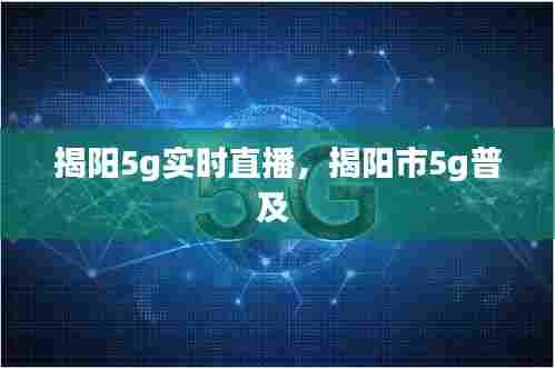 揭阳5g实时直播,揭阳市5g普及