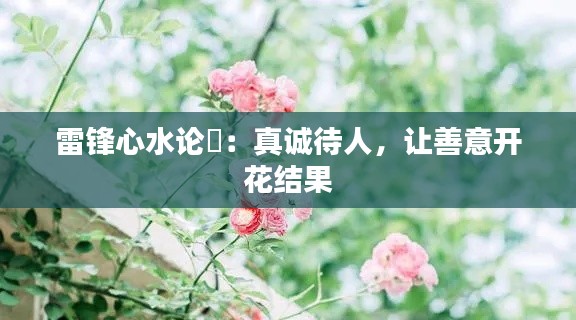 雷锋心水论枟:真诚待人,让善意开花结果