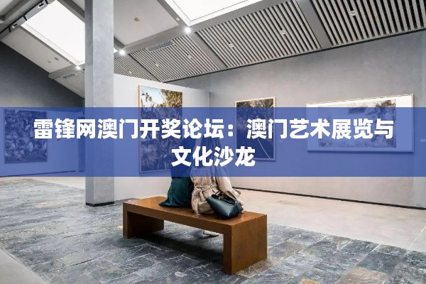 雷锋网澳门开奖论坛:澳门艺术展览与文化沙龙
