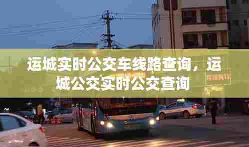 运城实时公交车线路查询，运城公交实时公交查询 