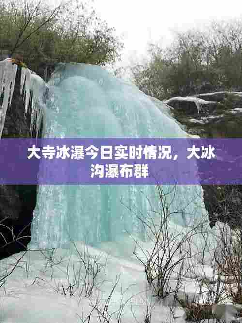大寺冰瀑今日实时情况，大冰沟瀑布群 