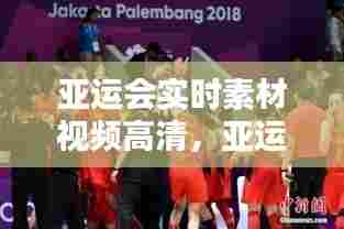 亚运会实时素材视频高清,亚运会实时素材视频高清版