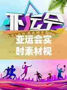 亚运会实时素材视频高清,亚运会实时素材视频高清版