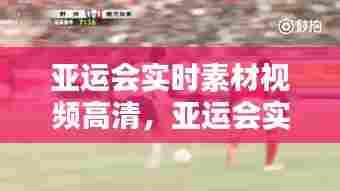亚运会实时素材视频高清,亚运会实时素材视频高清版