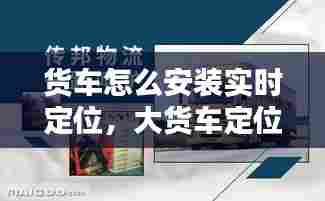 货车怎么安装实时定位,大货车定位怎么安装