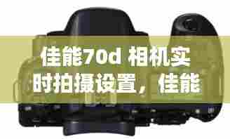 佳能70d 相机实时拍摄设置，佳能70d时间在哪调 