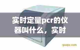 实时定量pcr的仪器叫什么，实时定量pcr的仪器叫什么名字 