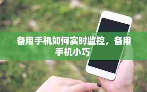 备用手机如何实时监控,备用手机小巧