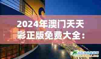 2024年澳门天天彩正版免费大全:澳门地标建筑与历史导览