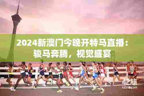 2024新澳门今晚开特马直播:骏马奔腾,视觉盛宴