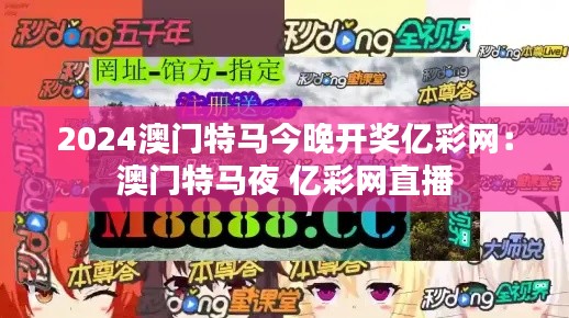 2024澳门特马今晚开奖亿彩网：澳门特马夜 亿彩网直播