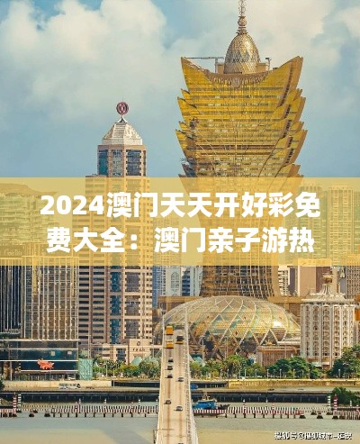 2024澳门天天开好彩免费大全：澳门亲子游热门景点推荐