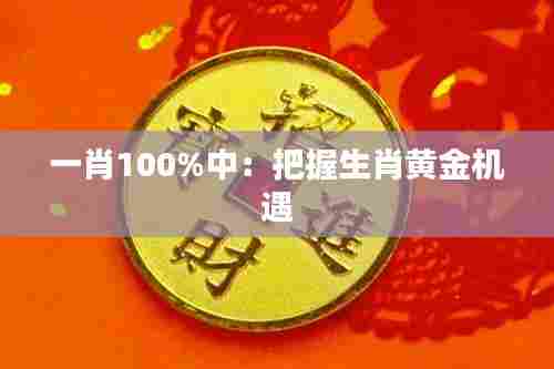 一肖100%中：把握生肖黄金机遇