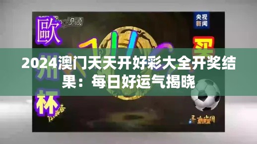2024澳门天天开好彩大全开奖结果:每日好运气揭晓