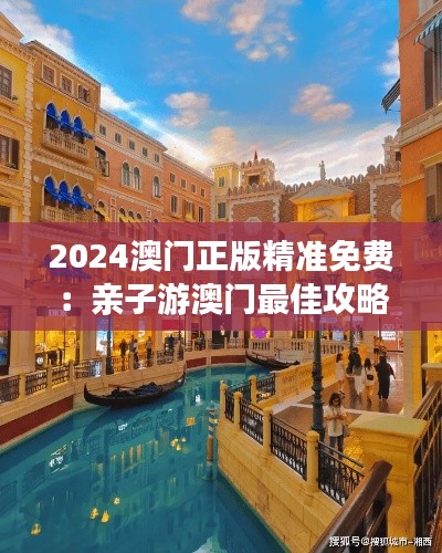 2024澳门正版精准免费:亲子游澳门最佳攻略