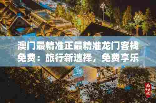 澳门最精准正最精准龙门客栈免费:旅行新选择,免费享乐