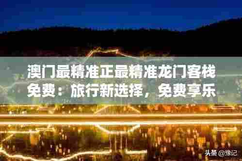 澳门最精准正最精准龙门客栈免费:旅行新选择,免费享乐