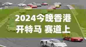 2024今晚香港开特马 赛道上的速度与梦想