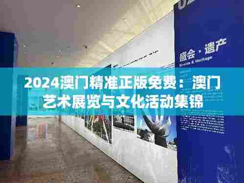 2024澳门精准正版免费:澳门艺术展览与文化活动集锦
