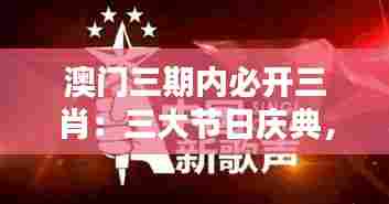 澳门三期内必开三肖：三大节日庆典，精彩连连看