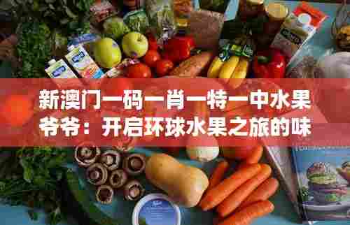 新澳门一码一肖一特一中水果爷爷：开启环球水果之旅的味蕾