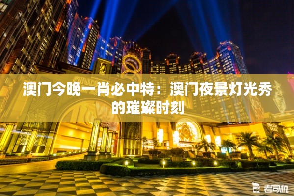 澳门今晚一肖必中特：澳门夜景灯光秀的璀璨时刻