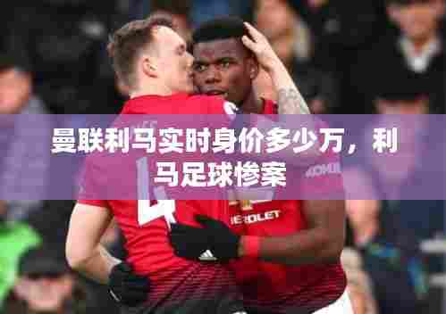 曼联利马实时身价多少万，利马足球惨案 