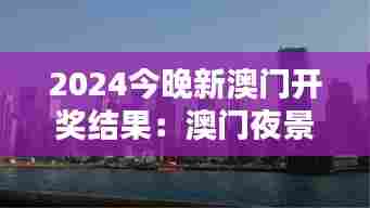 2024今晚新澳门开奖结果:澳门夜景灯光秀直播