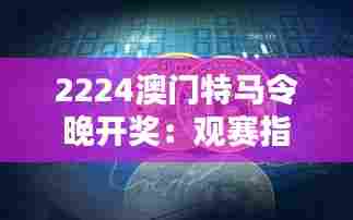 2224澳门特马令晚开奖:观赛指南,马坛盛宴