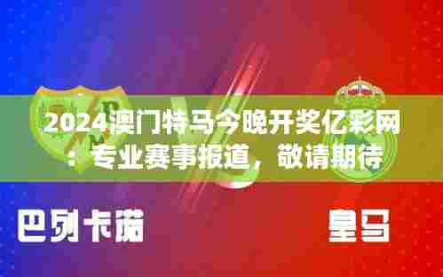 2024澳门特马今晚开奖亿彩网：专业赛事报道，敬请期待