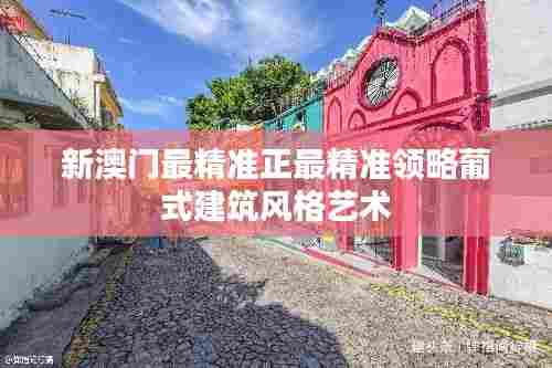 新澳门最精准正最精准领略葡式建筑风格艺术