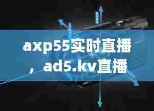 axp55实时直播,ad5.kv直播