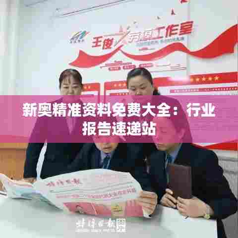 新奥精准资料免费大全：行业报告速递站