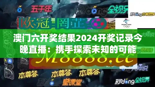 澳门六开奖结果2024开奖记录今晚直播：携手探索未知的可能