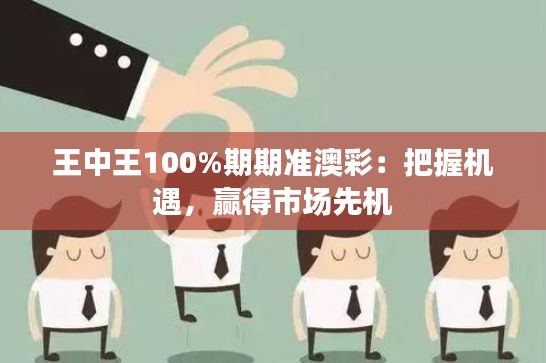 王中王100%期期准澳彩:把握机遇,赢得市场先机