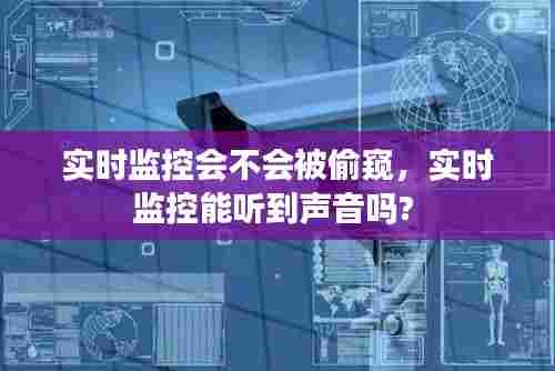 实时监控会不会被偷窥,实时监控能听到声音吗?
