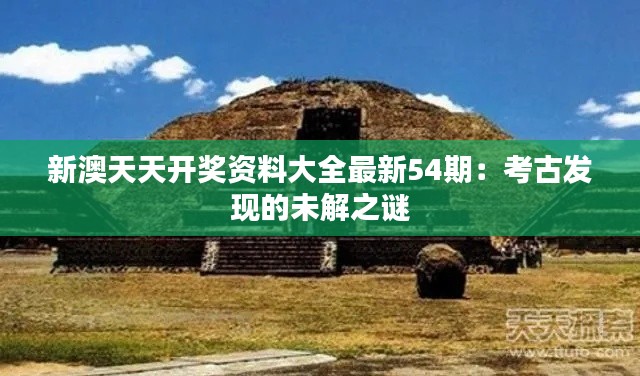 新澳天天开奖资料大全最新54期:考古发现的未解之谜