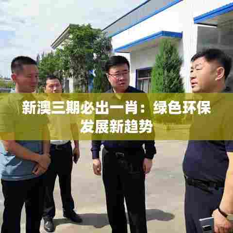 新澳三期必出一肖:绿色环保发展新趋势