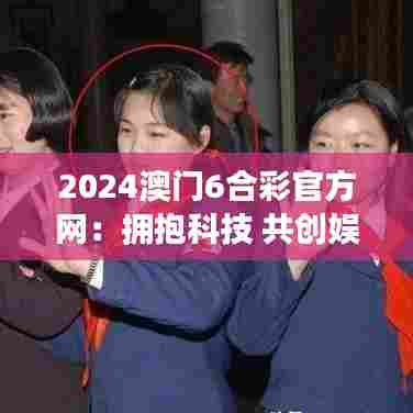 2024澳门6合彩官方网:拥抱科技 共创娱乐新纪元