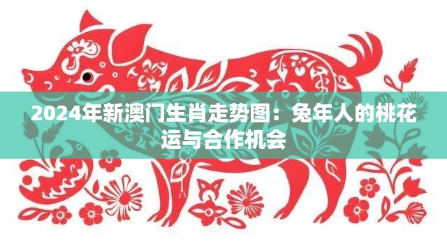 2024年新澳门生肖走势图:兔年人的桃花运与合作机会