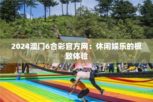 2024澳门6合彩官方网：休闲娱乐的极致体验