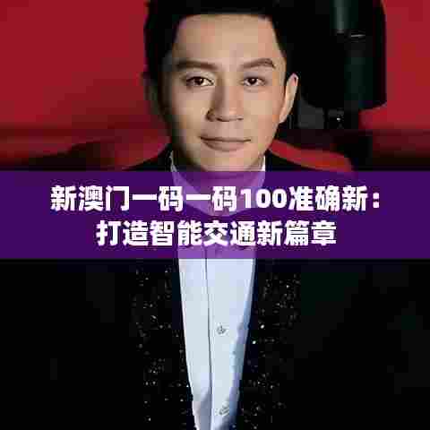新澳门一码一码100准确新：打造智能交通新篇章