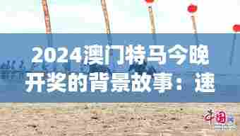 2024澳门特马今晚开奖的背景故事:速度激情与旅游体验的完美融合