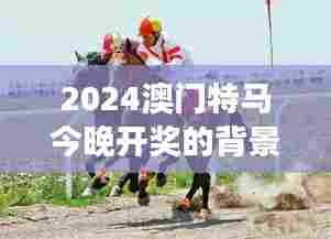 2024澳门特马今晚开奖的背景故事:速度激情与旅游体验的完美融合
