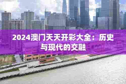 2024澳门天天开彩大全：历史与现代的交融