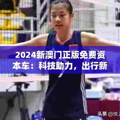 2024新澳门正版免费资本车:科技助力,出行新体验