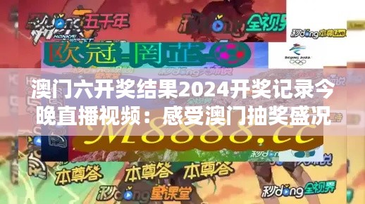 澳门六开奖结果2024开奖记录今晚直播视频:感受澳门抽奖盛况直播