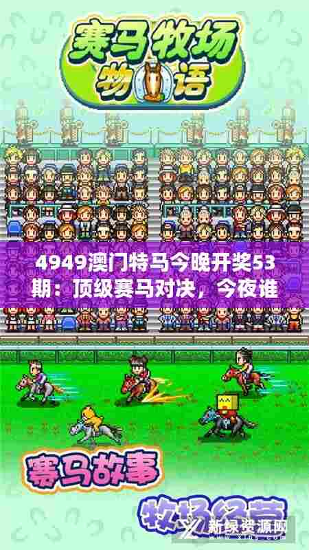 4949澳门特马今晚开奖53期：顶级赛马对决，今夜谁主沉浮