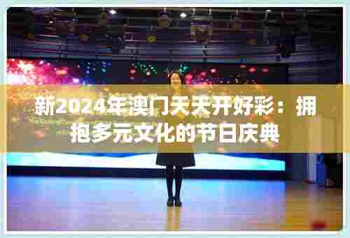 新2024年澳门天天开好彩:拥抱多元文化的节日庆典