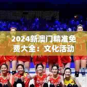 2024新澳门精准免费大全：文化活动一览无遗